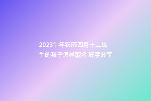 2023牛年农历四月十二出生的孩子怎样取名 好字分享